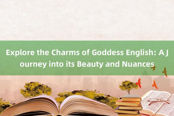 Explore the Charms of Goddess English: A Journey into its Beauty and Nuances