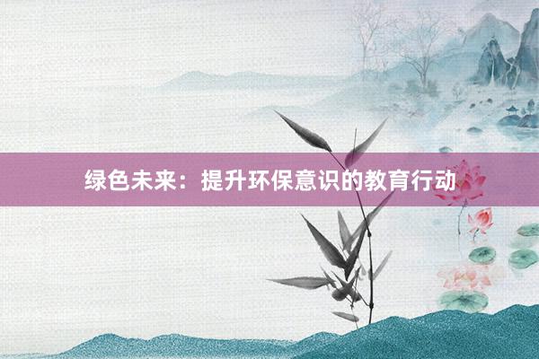 绿色未来：提升环保意识的教育行动