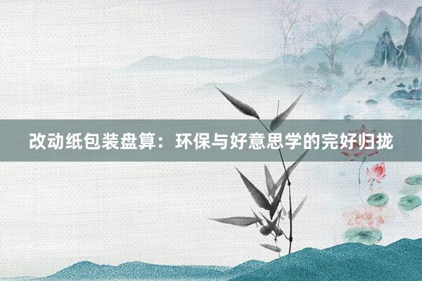 改动纸包装盘算：环保与好意思学的完好归拢