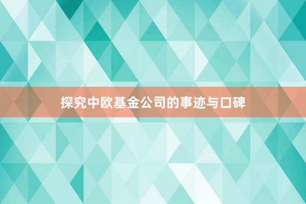 探究中欧基金公司的事迹与口碑