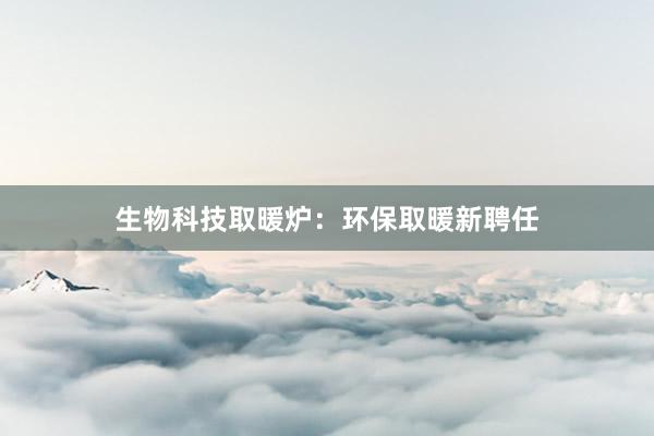 生物科技取暖炉：环保取暖新聘任